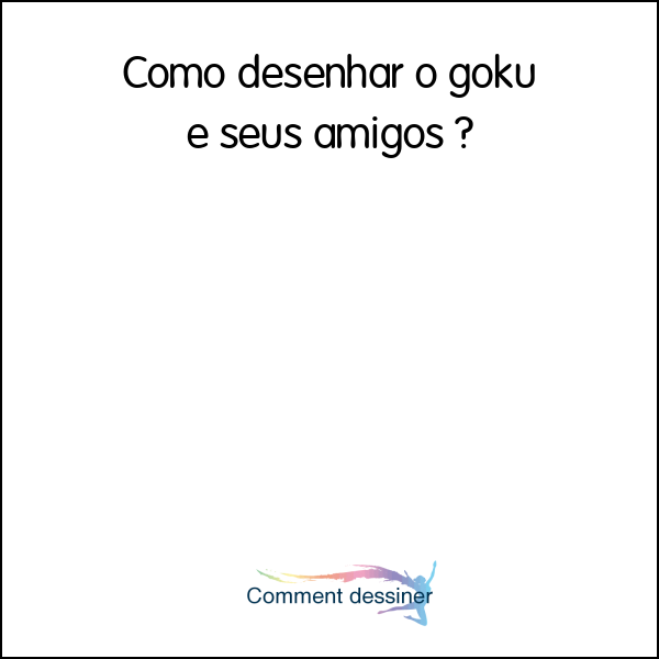 Como desenhar o goku e seus amigos